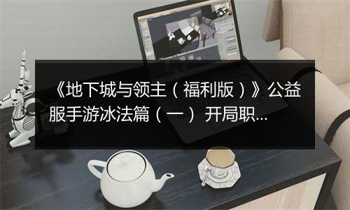 《地下城与领主（福利版）》公益服手游冰法篇（一） 开局职业如何选择