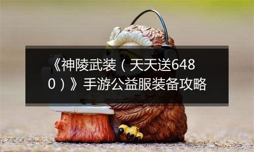 《神陵武装（天天送6480）》手游公益服装备攻略