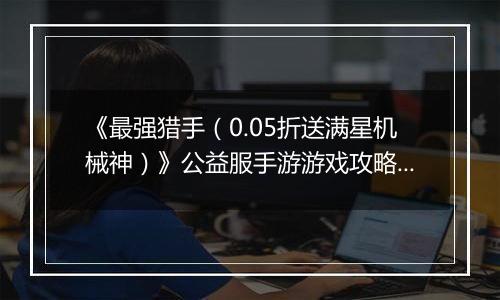 《最强猎手（0.05折送满星机械神）》公益服手游游戏攻略大全