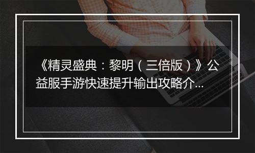 《精灵盛典：黎明（三倍版）》公益服手游快速提升输出攻略介绍