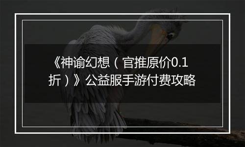 《神谕幻想（官推原价0.1折）》公益服手游付费攻略
