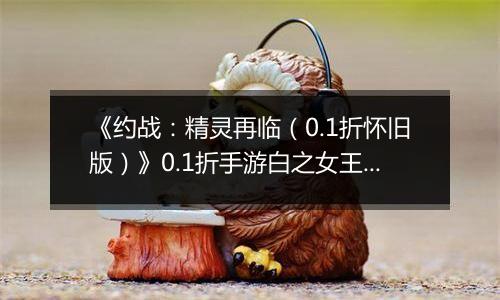 《约战：精灵再临（0.1折怀旧版）》0.1折手游白之女王技能篇