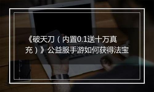 《破天刀（内置0.1送十万真充）》公益服手游如何获得法宝