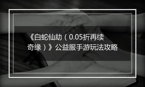 《白蛇仙劫（0.05折再续奇缘）》公益服手游玩法攻略
