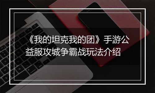 《我的坦克我的团》手游公益服攻城争霸战玩法介绍