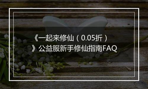 《一起来修仙（0.05折）》公益服新手修仙指南FAQ