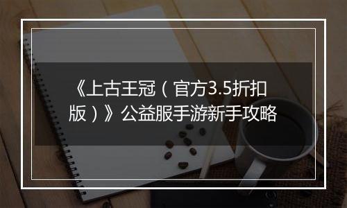 《上古王冠（官方3.5折扣版）》公益服手游新手攻略