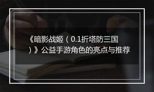 《暗影战姬（0.1折塔防三国）》公益手游角色的亮点与推荐