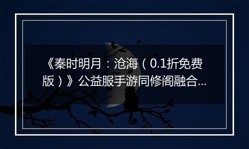 《秦时明月：沧海（0.1折免费版）》公益服手游同修阁融合技介绍