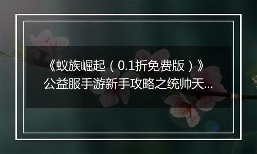 《蚁族崛起（0.1折免费版）》公益服手游新手攻略之统帅天赋怎么升？