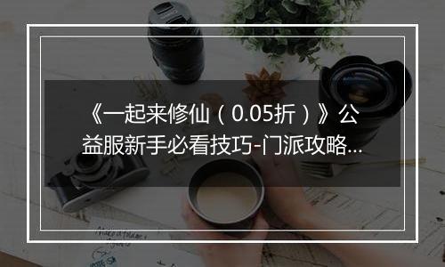 《一起来修仙（0.05折）》公益服新手必看技巧-门派攻略详解