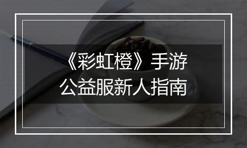 《彩虹橙》手游公益服新人指南
