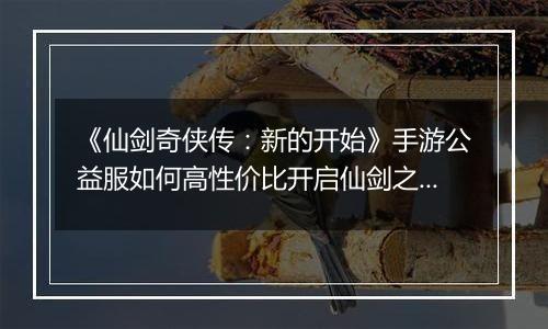 《仙剑奇侠传：新的开始》手游公益服如何高性价比开启仙剑之旅