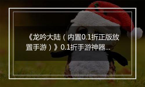 《龙吟大陆（内置0.1折正版放置手游）》0.1折手游神器攻略（避免浪费，少走弯路）