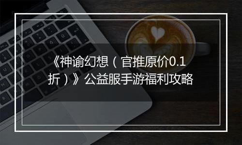 《神谕幻想（官推原价0.1折）》公益服手游福利攻略