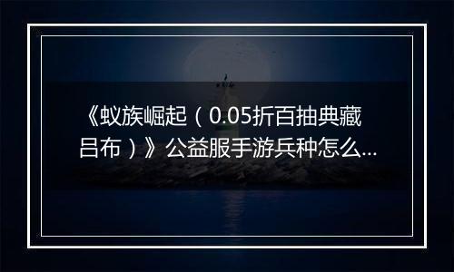 《蚁族崛起（0.05折百抽典藏吕布）》公益服手游兵种怎么玩