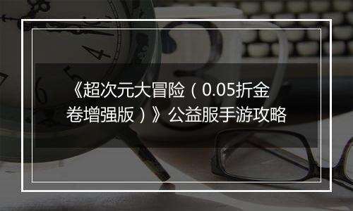 《超次元大冒险（0.05折金卷增强版）》公益服手游攻略