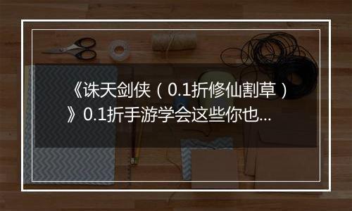 《诛天剑侠（0.1折修仙割草）》0.1折手游学会这些你也可以轻松独战群兽