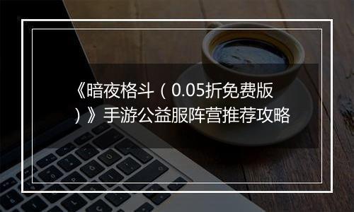《暗夜格斗（0.05折免费版）》手游公益服阵营推荐攻略