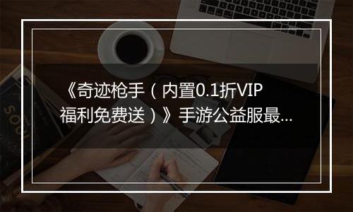 《奇迹枪手（内置0.1折VIP福利免费送）》手游公益服最强职业推荐