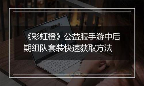 《彩虹橙》公益服手游中后期组队套装快速获取方法