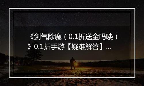 《剑气除魔（0.1折送金吗喽）》0.1折手游【疑难解答】成长相关问题答疑