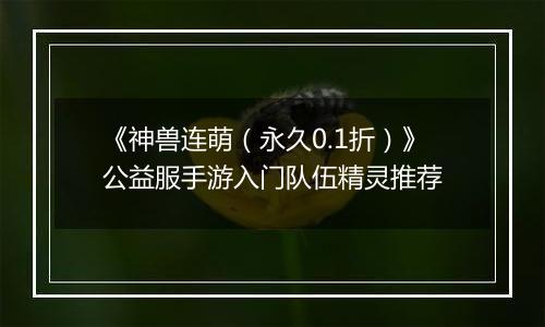 《神兽连萌（永久0.1折）》公益服手游入门队伍精灵推荐