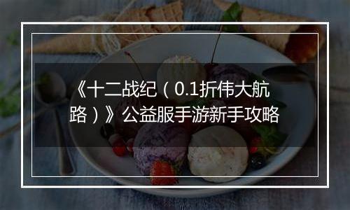 《十二战纪（0.1折伟大航路）》公益服手游新手攻略