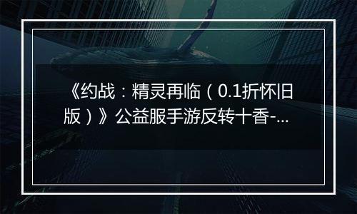 《约战：精灵再临（0.1折怀旧版）》公益服手游反转十香-信物秘宝篇