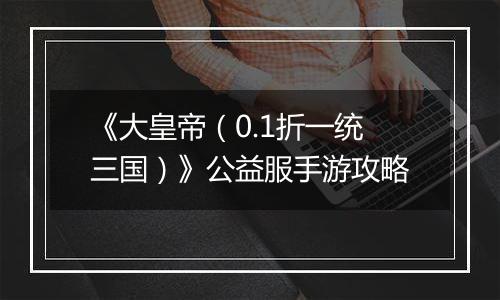 《大皇帝（0.1折一统三国）》公益服手游攻略