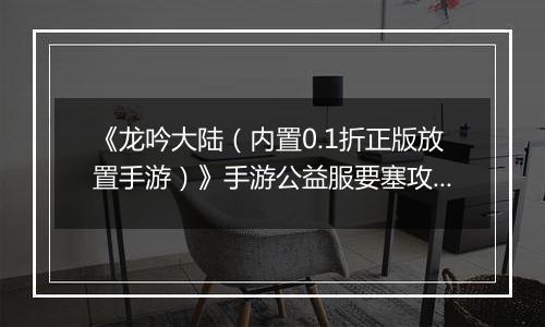《龙吟大陆（内置0.1折正版放置手游）》手游公益服要塞攻略
