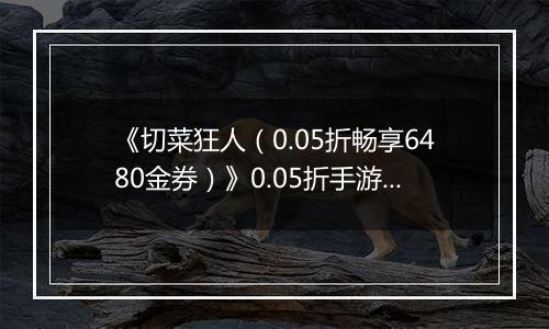 《切菜狂人（0.05折畅享6480金券）》0.05折手游装备篇