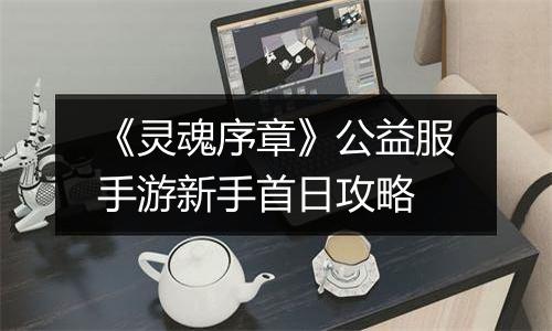 《灵魂序章》公益服手游新手首日攻略