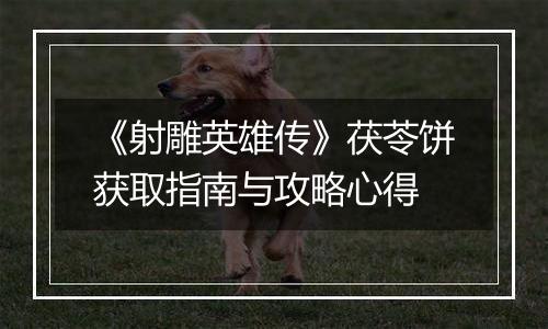 《射雕英雄传》茯苓饼获取指南与攻略心得