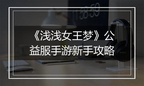 《浅浅女王梦》公益服手游新手攻略