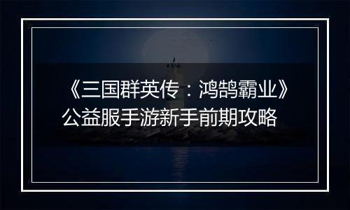 《三国群英传：鸿鹄霸业》公益服手游新手前期攻略