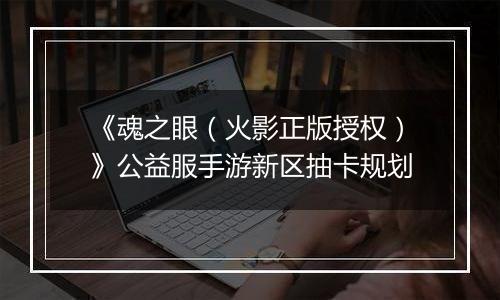 《魂之眼（火影正版授权）》公益服手游新区抽卡规划