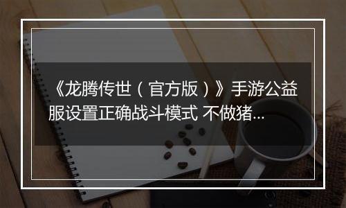 《龙腾传世（官方版）》手游公益服设置正确战斗模式 不做猪队友
