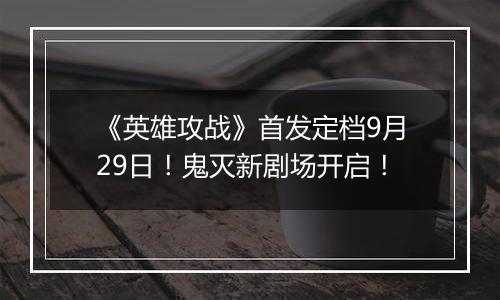 《英雄攻战》首发定档9月29日！鬼灭新剧场开启！
