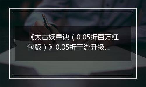 《太古妖皇诀（0.05折百万红包版）》0.05折手游升级介绍