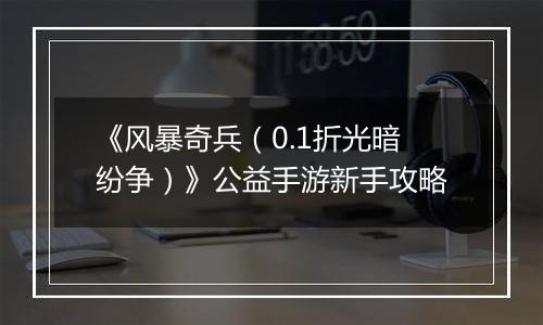《风暴奇兵（0.1折光暗纷争）》公益手游新手攻略