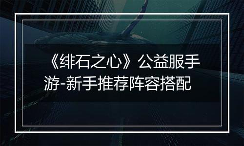 《绯石之心》公益服手游-新手推荐阵容搭配