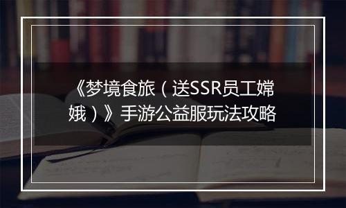 《梦境食旅（送SSR员工嫦娥）》手游公益服玩法攻略