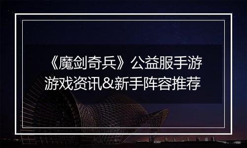 《魔剑奇兵》公益服手游游戏资讯&新手阵容推荐