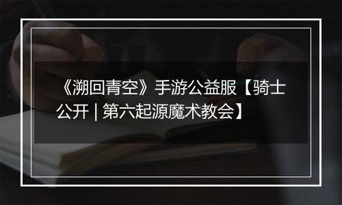 《溯回青空》手游公益服【骑士公开 | 第六起源魔术教会】
