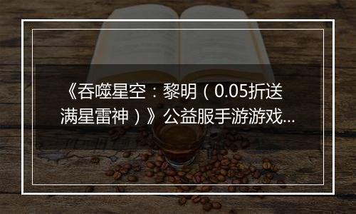 《吞噬星空：黎明（0.05折送满星雷神）》公益服手游游戏攻略