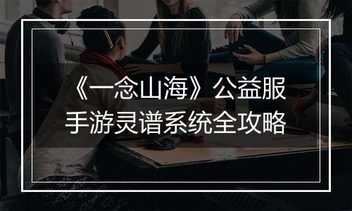 《一念山海》公益服手游灵谱系统全攻略
