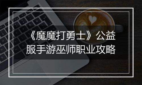 《魔魔打勇士》公益服手游巫师职业攻略
