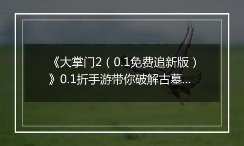《大掌门2（0.1免费追新版）》0.1折手游带你破解古墓迷云 攻略出炉