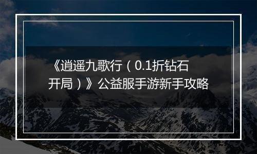 《逍遥九歌行（0.1折钻石开局）》公益服手游新手攻略